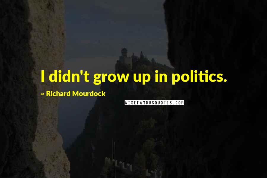 Richard Mourdock Quotes: I didn't grow up in politics.