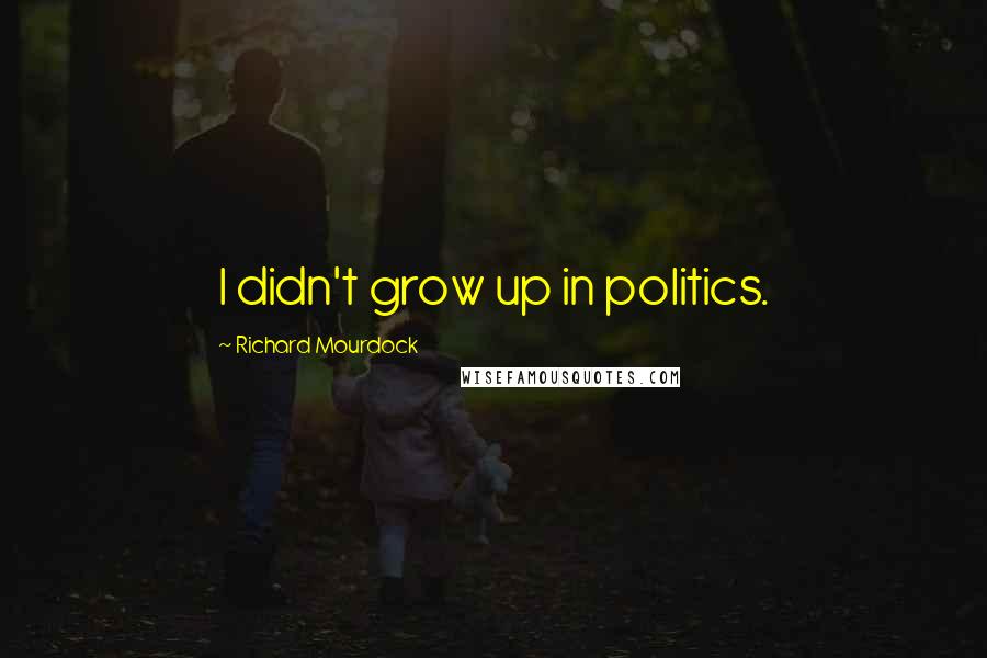 Richard Mourdock Quotes: I didn't grow up in politics.