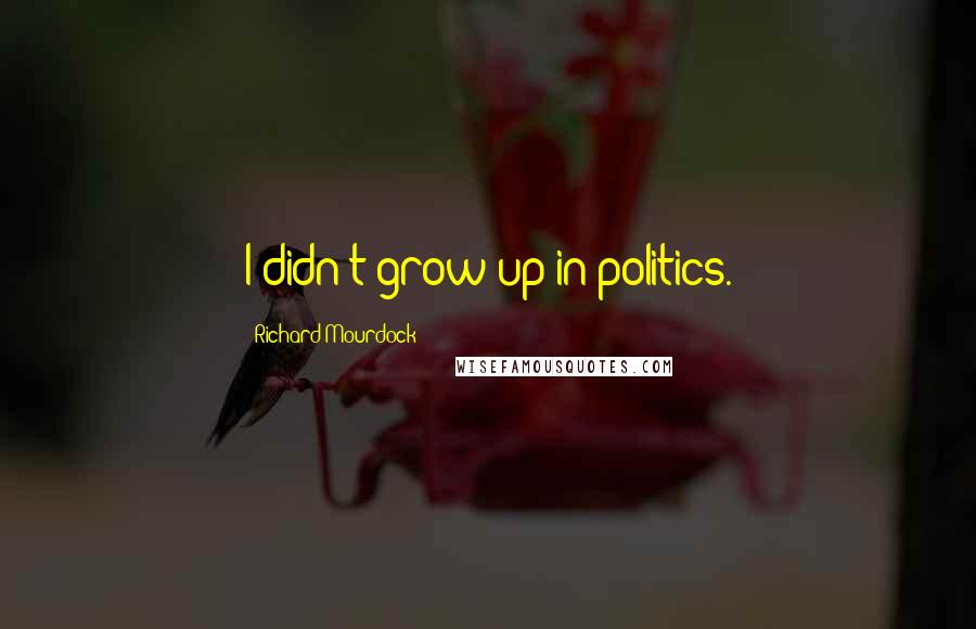 Richard Mourdock Quotes: I didn't grow up in politics.