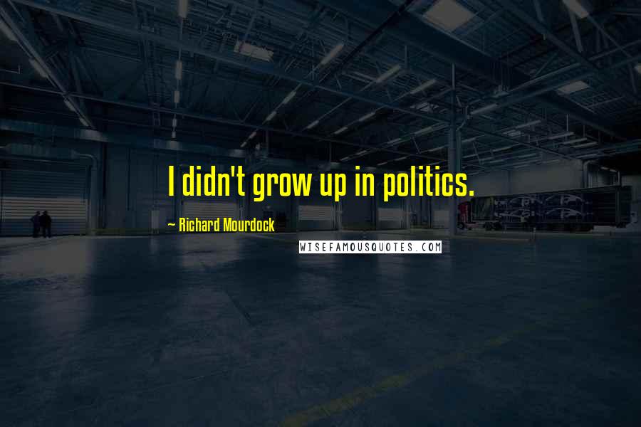 Richard Mourdock Quotes: I didn't grow up in politics.