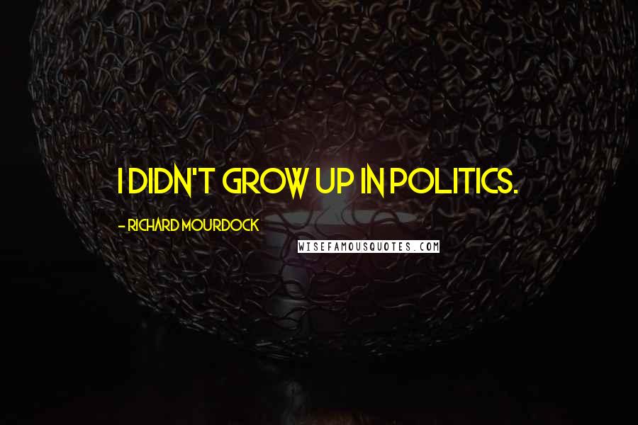 Richard Mourdock Quotes: I didn't grow up in politics.