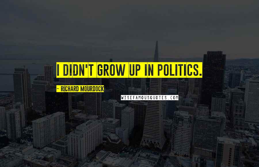 Richard Mourdock Quotes: I didn't grow up in politics.