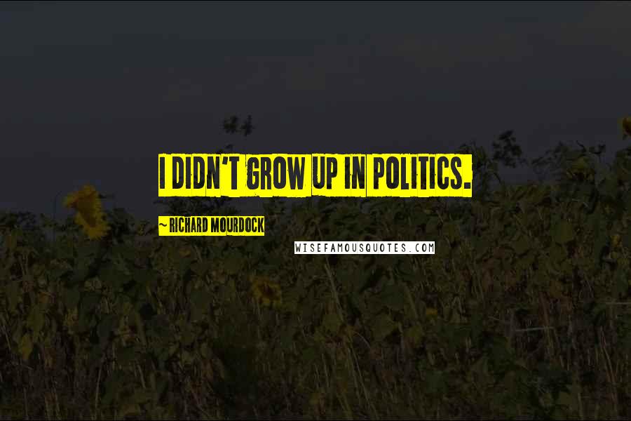 Richard Mourdock Quotes: I didn't grow up in politics.