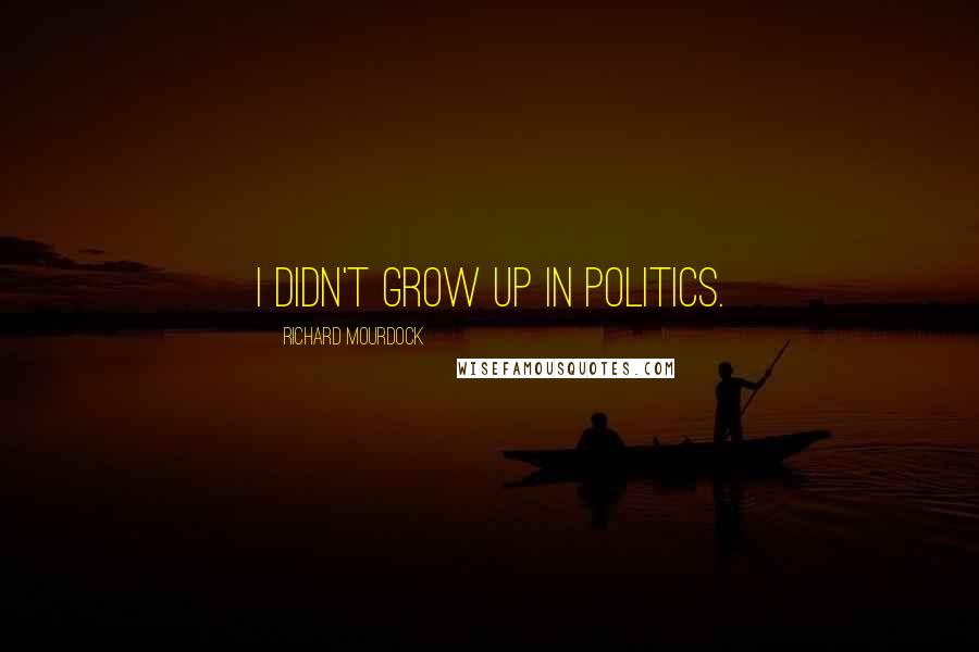 Richard Mourdock Quotes: I didn't grow up in politics.