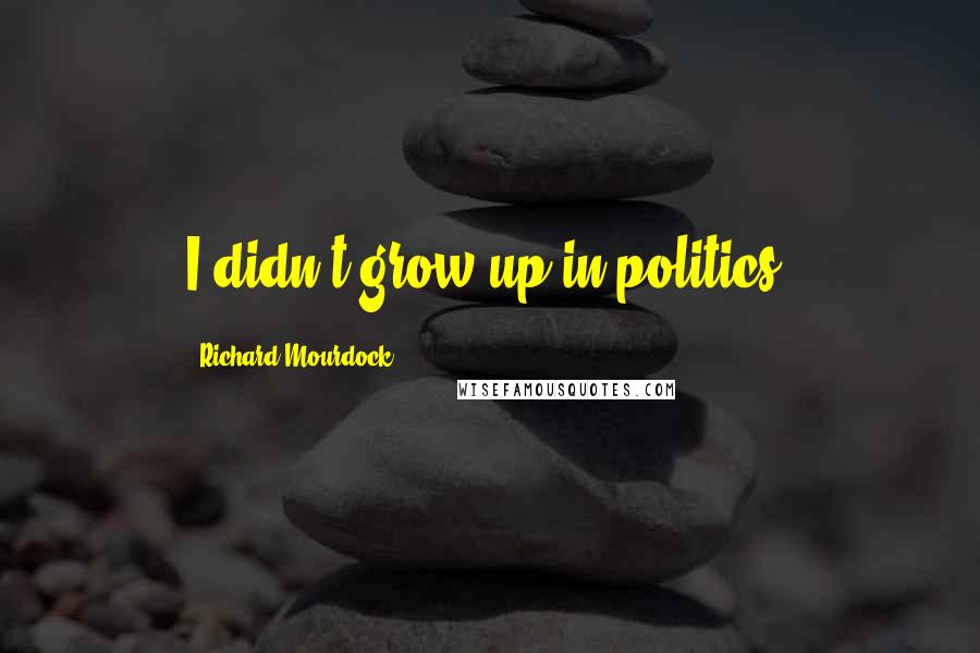 Richard Mourdock Quotes: I didn't grow up in politics.