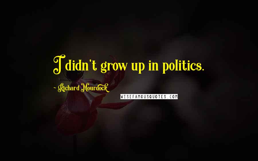 Richard Mourdock Quotes: I didn't grow up in politics.