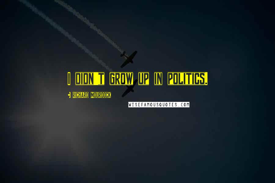 Richard Mourdock Quotes: I didn't grow up in politics.