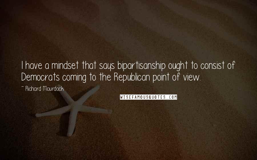 Richard Mourdock Quotes: I have a mindset that says bipartisanship ought to consist of Democrats coming to the Republican point of view.