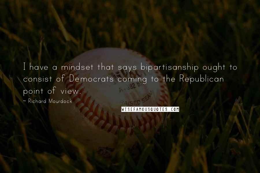 Richard Mourdock Quotes: I have a mindset that says bipartisanship ought to consist of Democrats coming to the Republican point of view.