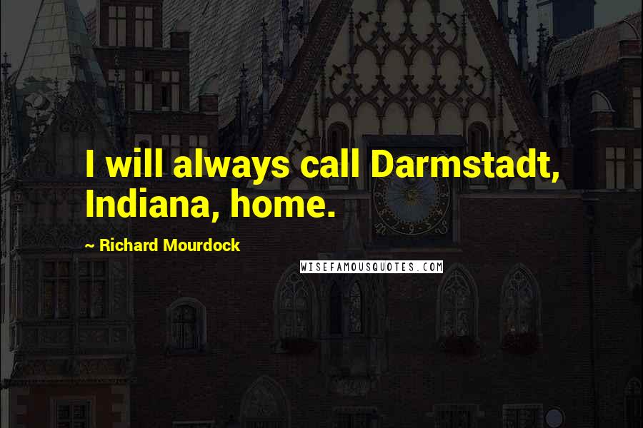 Richard Mourdock Quotes: I will always call Darmstadt, Indiana, home.
