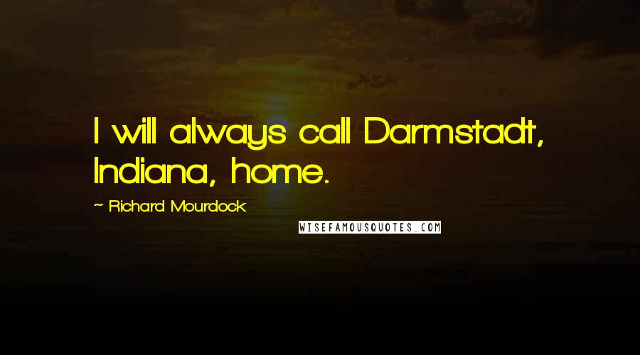 Richard Mourdock Quotes: I will always call Darmstadt, Indiana, home.