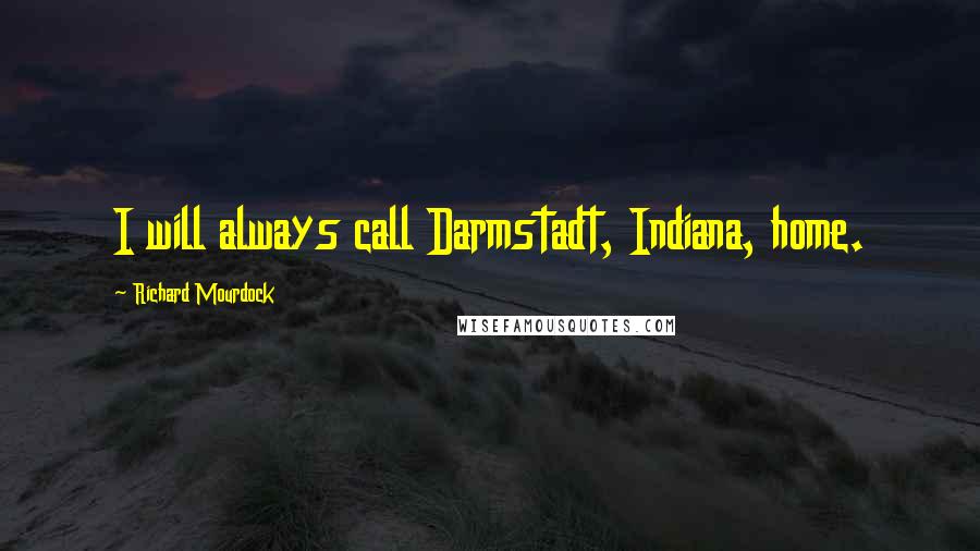 Richard Mourdock Quotes: I will always call Darmstadt, Indiana, home.