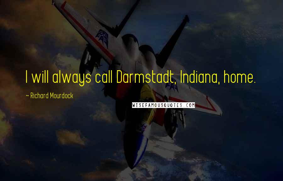 Richard Mourdock Quotes: I will always call Darmstadt, Indiana, home.