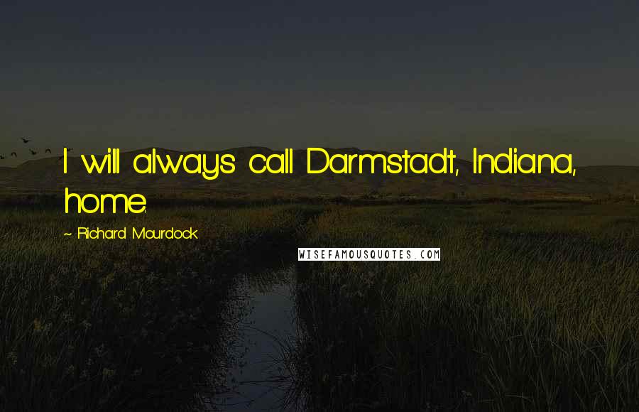 Richard Mourdock Quotes: I will always call Darmstadt, Indiana, home.