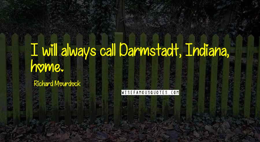 Richard Mourdock Quotes: I will always call Darmstadt, Indiana, home.