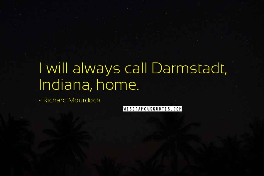 Richard Mourdock Quotes: I will always call Darmstadt, Indiana, home.