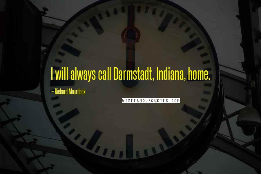 Richard Mourdock Quotes: I will always call Darmstadt, Indiana, home.