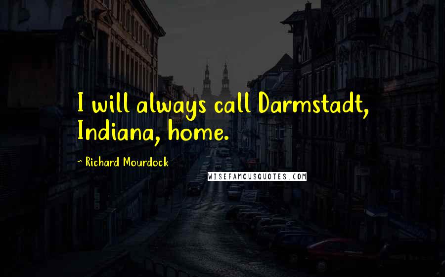 Richard Mourdock Quotes: I will always call Darmstadt, Indiana, home.