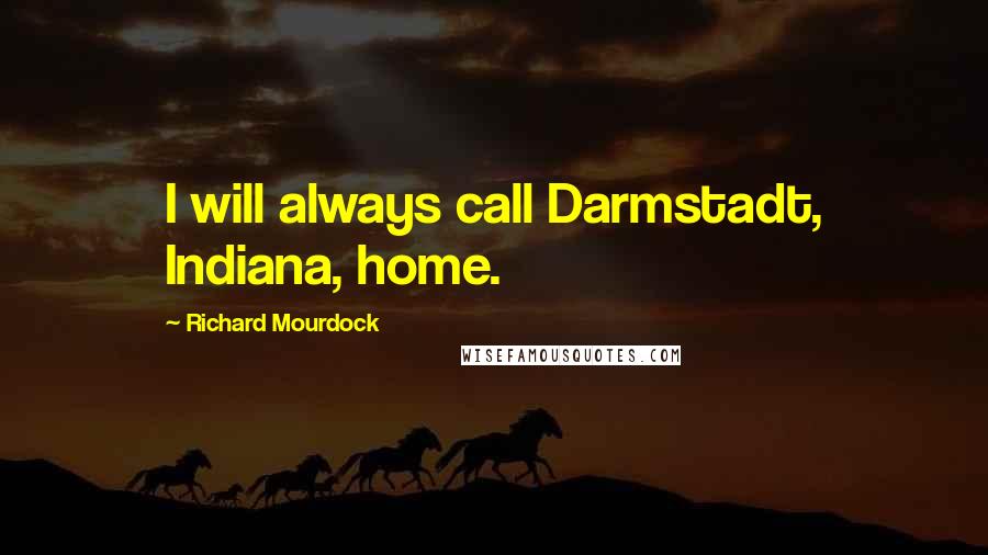 Richard Mourdock Quotes: I will always call Darmstadt, Indiana, home.
