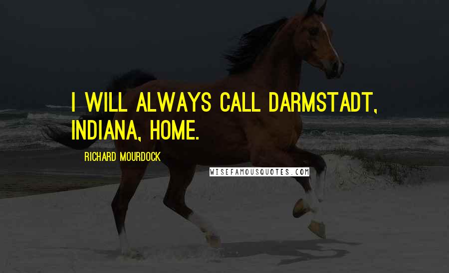Richard Mourdock Quotes: I will always call Darmstadt, Indiana, home.