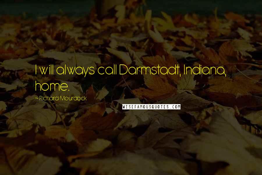 Richard Mourdock Quotes: I will always call Darmstadt, Indiana, home.