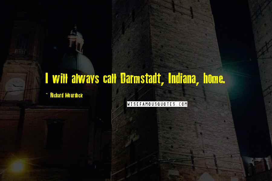Richard Mourdock Quotes: I will always call Darmstadt, Indiana, home.