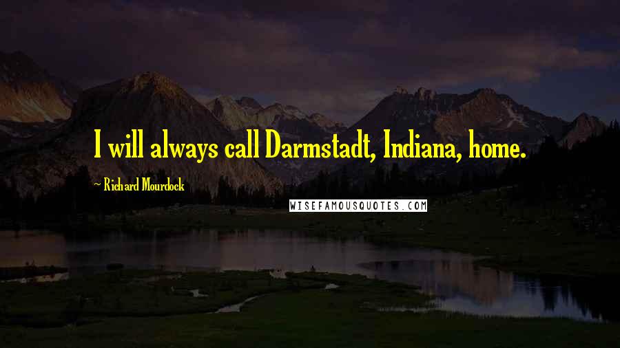 Richard Mourdock Quotes: I will always call Darmstadt, Indiana, home.