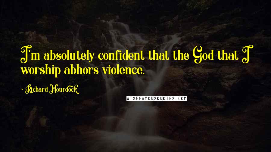 Richard Mourdock Quotes: I'm absolutely confident that the God that I worship abhors violence.