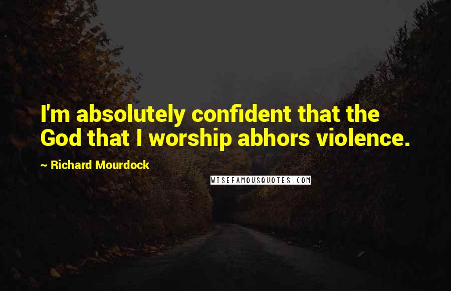 Richard Mourdock Quotes: I'm absolutely confident that the God that I worship abhors violence.