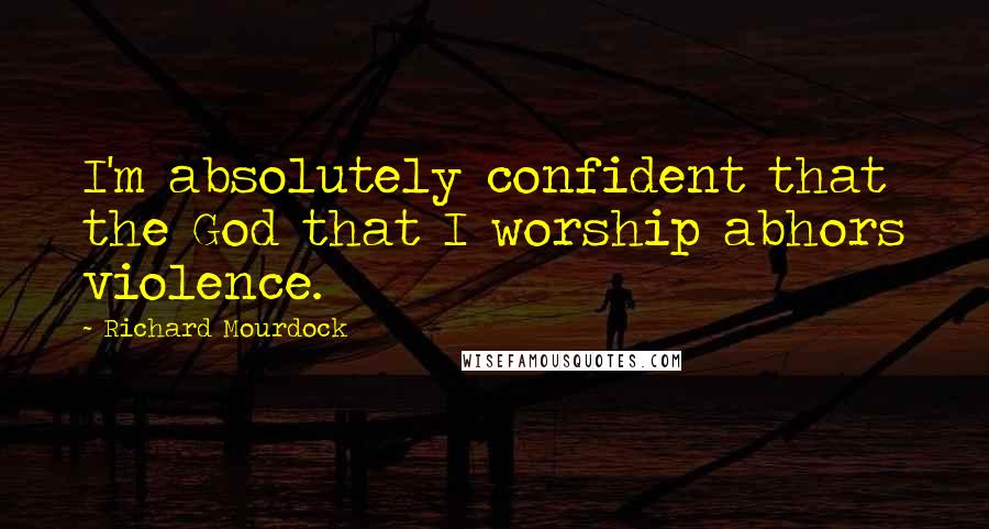 Richard Mourdock Quotes: I'm absolutely confident that the God that I worship abhors violence.
