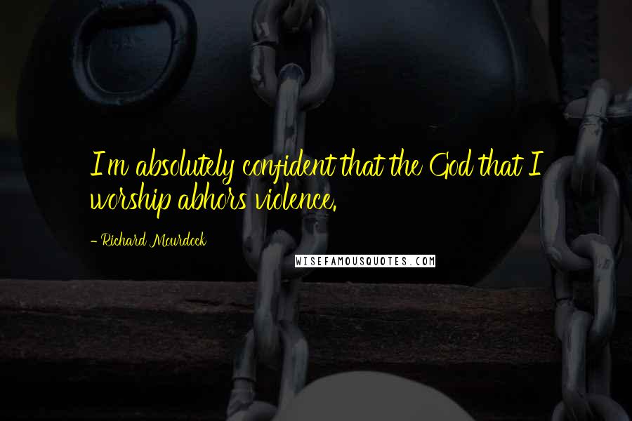 Richard Mourdock Quotes: I'm absolutely confident that the God that I worship abhors violence.