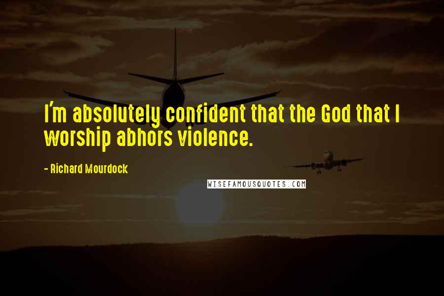 Richard Mourdock Quotes: I'm absolutely confident that the God that I worship abhors violence.