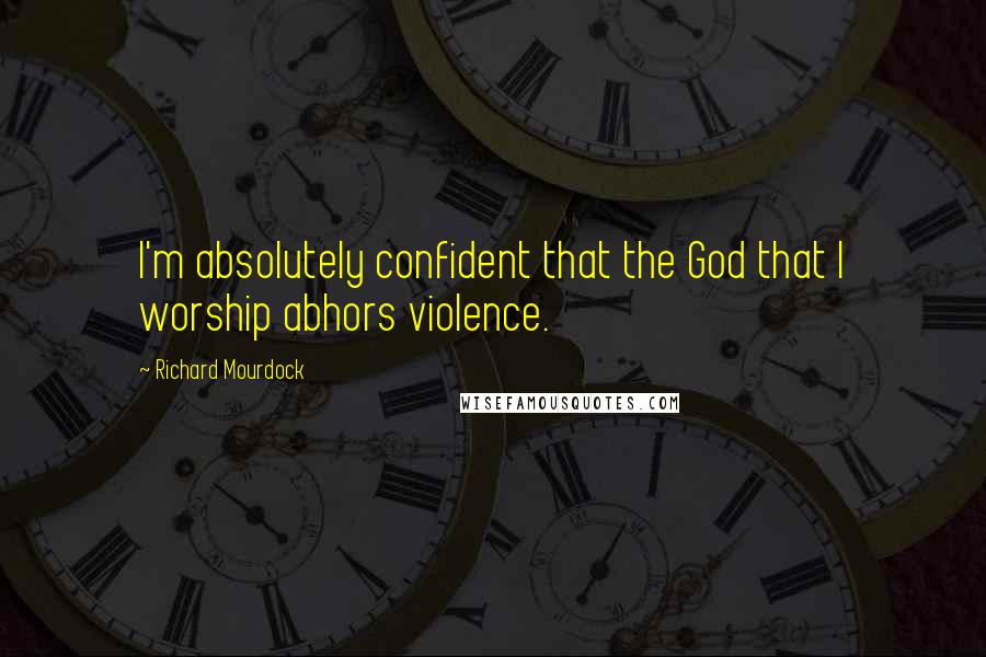 Richard Mourdock Quotes: I'm absolutely confident that the God that I worship abhors violence.