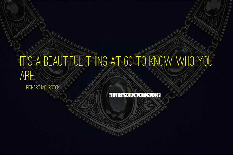Richard Mourdock Quotes: It's a beautiful thing at 60 to know who you are.