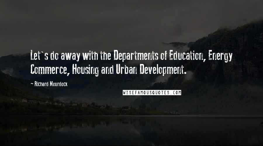 Richard Mourdock Quotes: Let's do away with the Departments of Education, Energy Commerce, Housing and Urban Development.