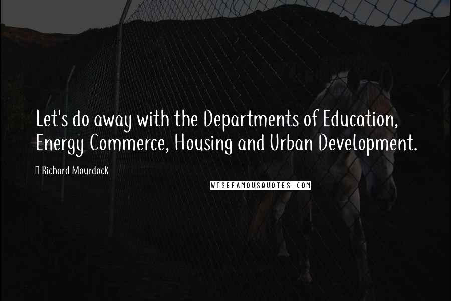 Richard Mourdock Quotes: Let's do away with the Departments of Education, Energy Commerce, Housing and Urban Development.