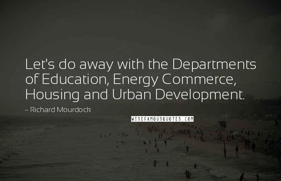 Richard Mourdock Quotes: Let's do away with the Departments of Education, Energy Commerce, Housing and Urban Development.