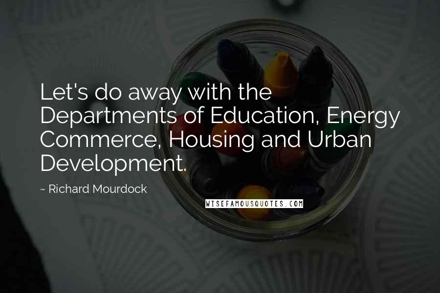 Richard Mourdock Quotes: Let's do away with the Departments of Education, Energy Commerce, Housing and Urban Development.