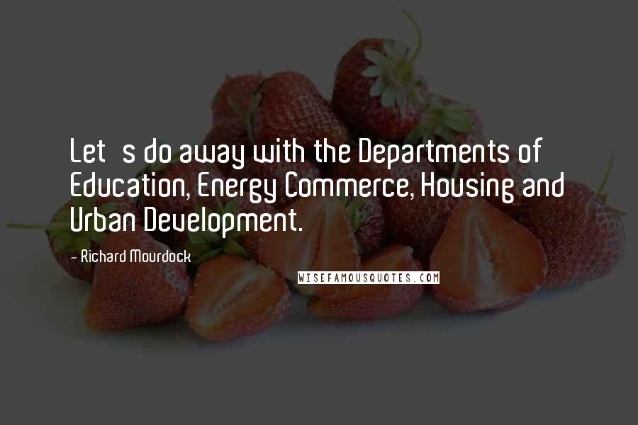 Richard Mourdock Quotes: Let's do away with the Departments of Education, Energy Commerce, Housing and Urban Development.