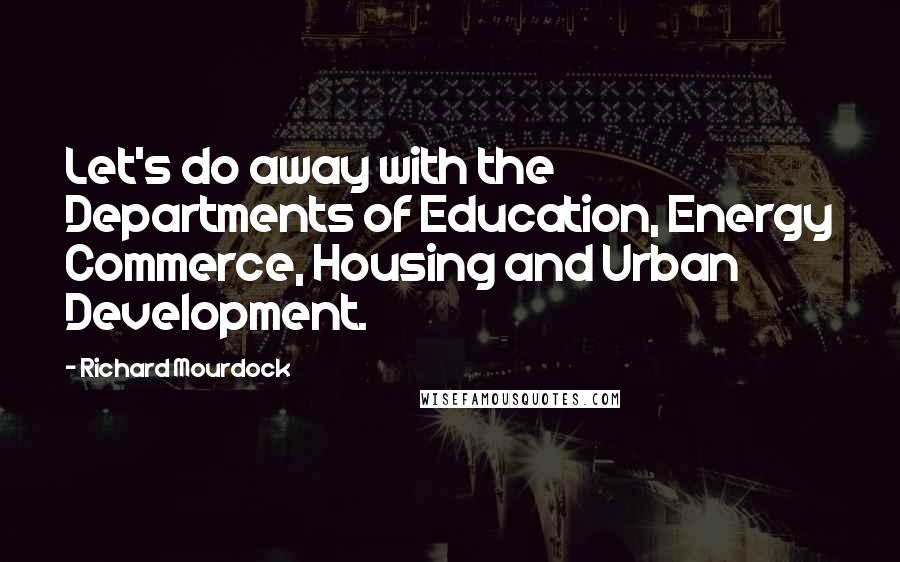 Richard Mourdock Quotes: Let's do away with the Departments of Education, Energy Commerce, Housing and Urban Development.