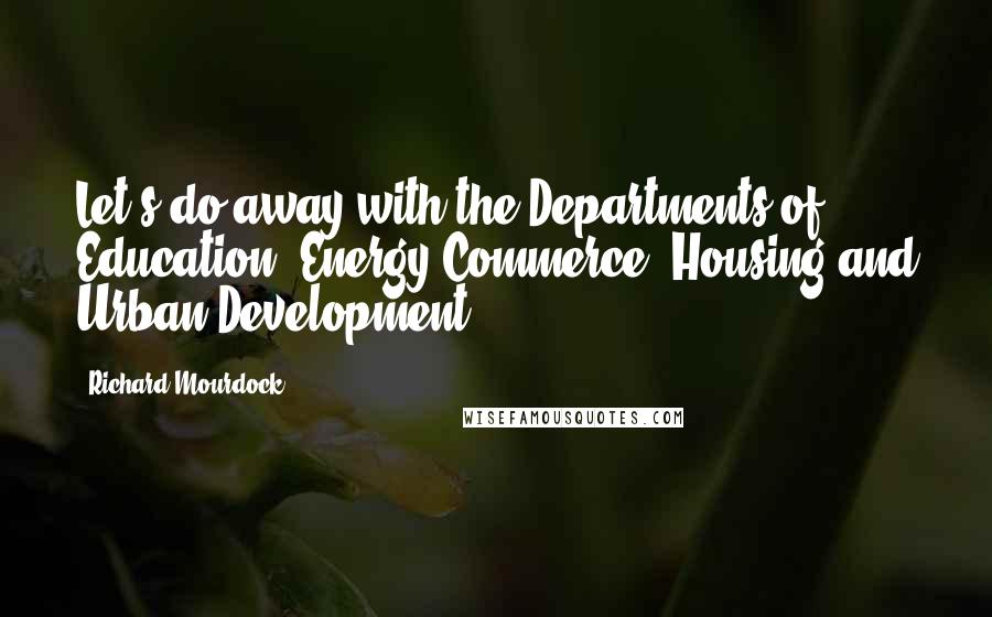 Richard Mourdock Quotes: Let's do away with the Departments of Education, Energy Commerce, Housing and Urban Development.