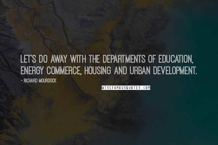 Richard Mourdock Quotes: Let's do away with the Departments of Education, Energy Commerce, Housing and Urban Development.