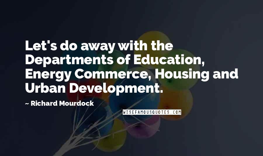 Richard Mourdock Quotes: Let's do away with the Departments of Education, Energy Commerce, Housing and Urban Development.