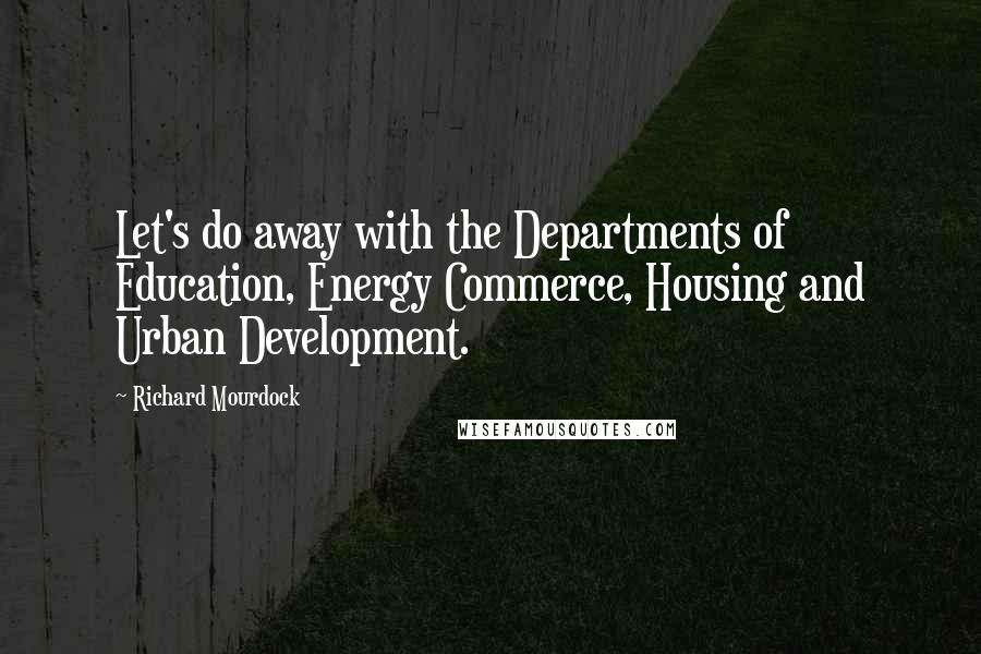 Richard Mourdock Quotes: Let's do away with the Departments of Education, Energy Commerce, Housing and Urban Development.