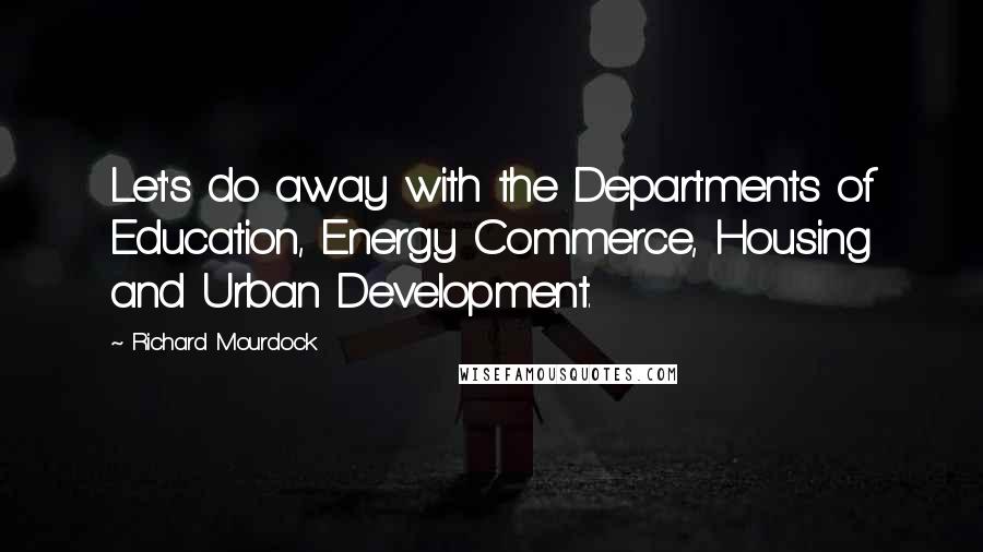 Richard Mourdock Quotes: Let's do away with the Departments of Education, Energy Commerce, Housing and Urban Development.
