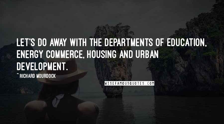 Richard Mourdock Quotes: Let's do away with the Departments of Education, Energy Commerce, Housing and Urban Development.