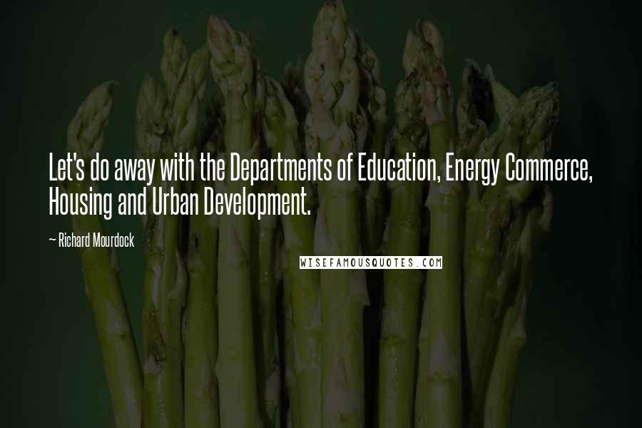 Richard Mourdock Quotes: Let's do away with the Departments of Education, Energy Commerce, Housing and Urban Development.