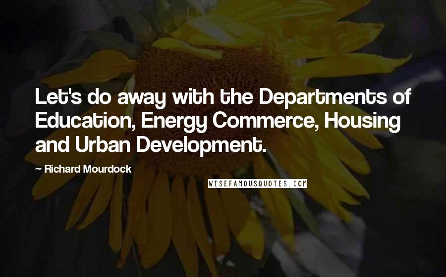 Richard Mourdock Quotes: Let's do away with the Departments of Education, Energy Commerce, Housing and Urban Development.