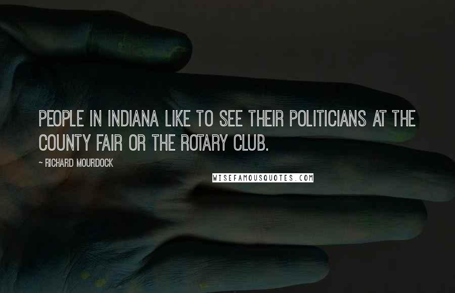 Richard Mourdock Quotes: People in Indiana like to see their politicians at the county fair or the Rotary Club.