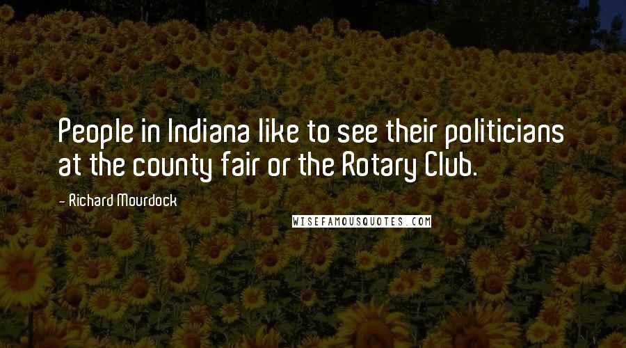 Richard Mourdock Quotes: People in Indiana like to see their politicians at the county fair or the Rotary Club.